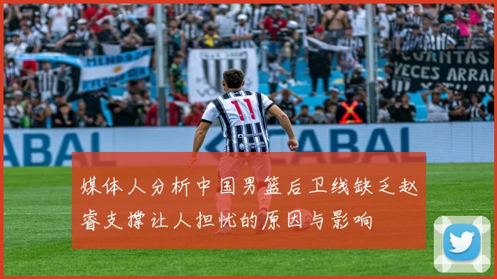 媒体人分析中国男篮后卫线缺乏赵睿支撑让人担忧的原因与影响