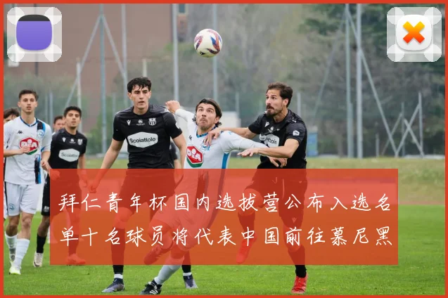 拜仁青年杯国内选拔营公布入选名单十名球员将代表中国前往慕尼黑