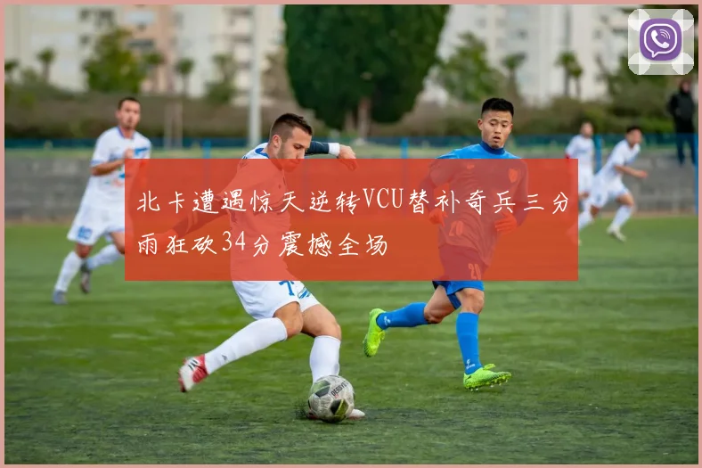 北卡遭遇惊天逆转VCU替补奇兵三分雨狂砍34分震撼全场