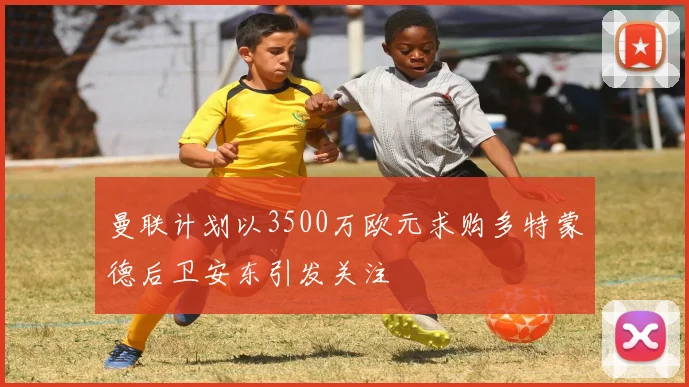 曼联计划以3500万欧元求购多特蒙德后卫安东引发关注