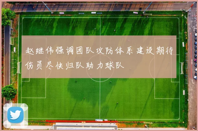 赵继伟强调团队攻防体系建设期待伤员尽快归队助力球队