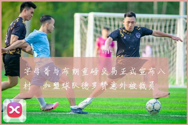 字母哥与布朗重磅交易正式宣布八村塁加盟球队德罗赞意外被裁员