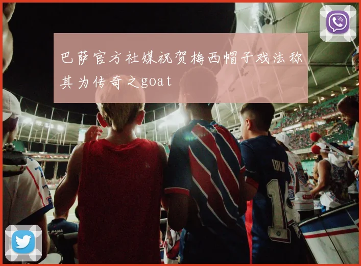 巴萨官方社媒祝贺梅西帽子戏法称其为传奇之goat