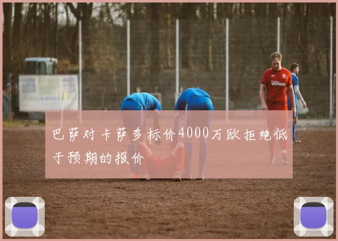 巴萨对卡萨多标价4000万欧拒绝低于预期的报价