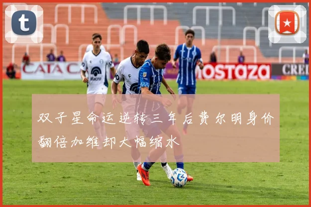 双子星命运逆转三年后费尔明身价翻倍加维却大幅缩水