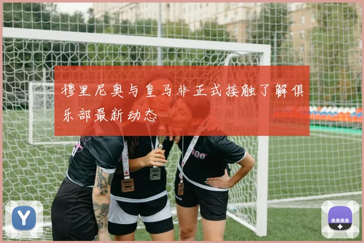 穆里尼奥与皇马非正式接触了解俱乐部最新动态