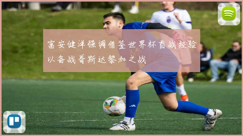 富安健洋强调借鉴世界杯首战经验以备战哥斯达黎加之战