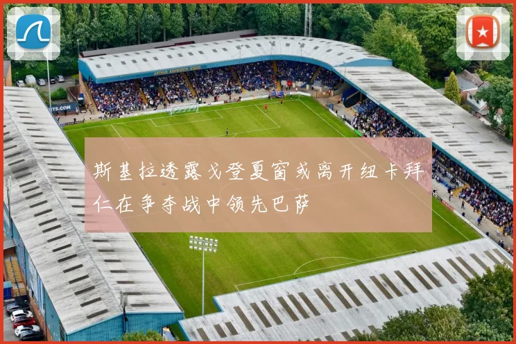 斯基拉透露戈登夏窗或离开纽卡拜仁在争夺战中领先巴萨