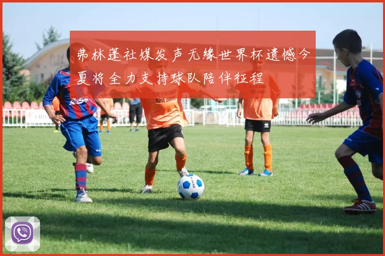 弗林蓬社媒发声无缘世界杯遗憾今夏将全力支持球队陪伴征程