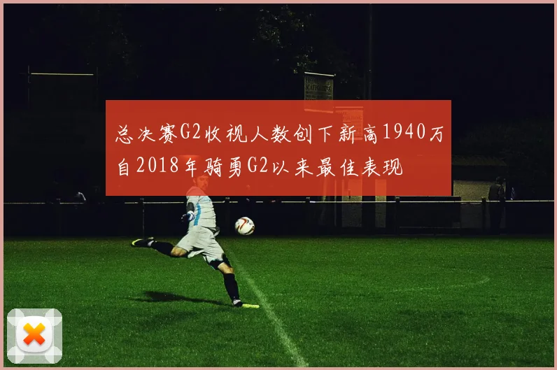总决赛G2收视人数创下新高1940万自2018年骑勇G2以来最佳表现