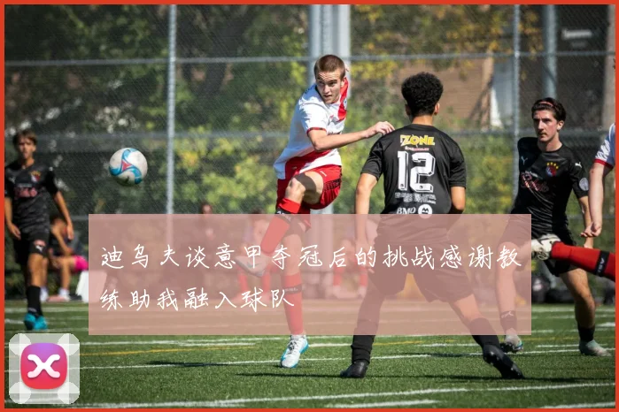迪乌夫谈意甲夺冠后的挑战感谢教练助我融入球队