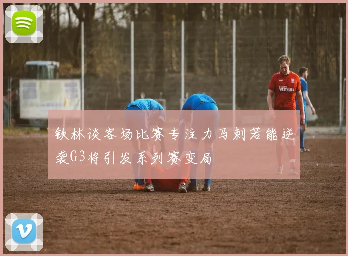 铁林谈客场比赛专注力马刺若能逆袭G3将引发系列赛变局