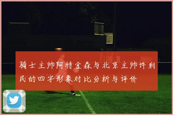 骑士主帅阿特金森与北京主帅许利民的四字形象对比分析与评价