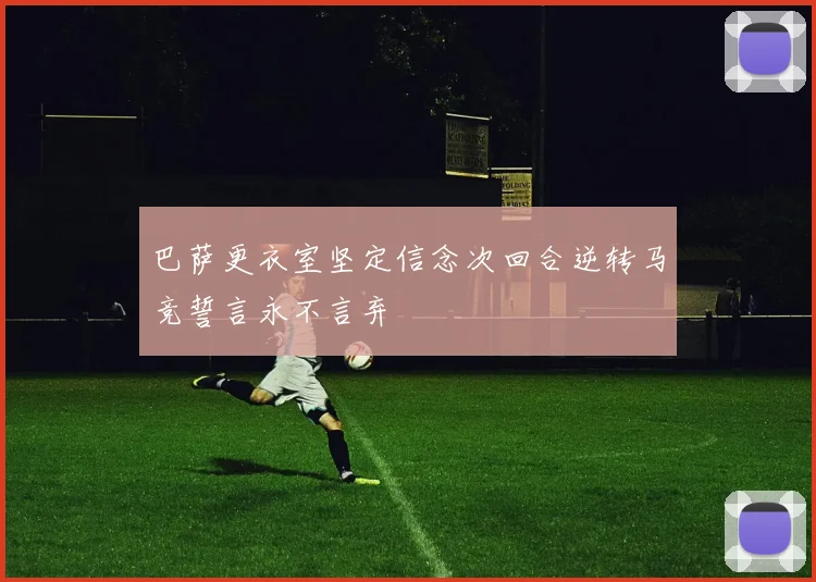 巴萨更衣室坚定信念次回合逆转马竞誓言永不言弃