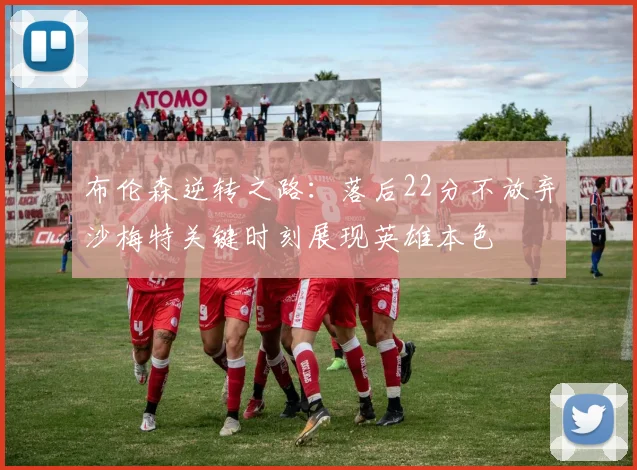 布伦森逆转之路：落后22分不放弃沙梅特关键时刻展现英雄本色