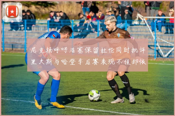 尼克杨呼吁活塞保留杜伦同时批评里夫斯与哈登季后赛表现不佳却依然高薪