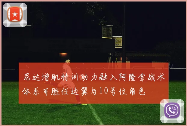 昆达增肌特训助力融入阿隆索战术体系可胜任边翼与10号位角色