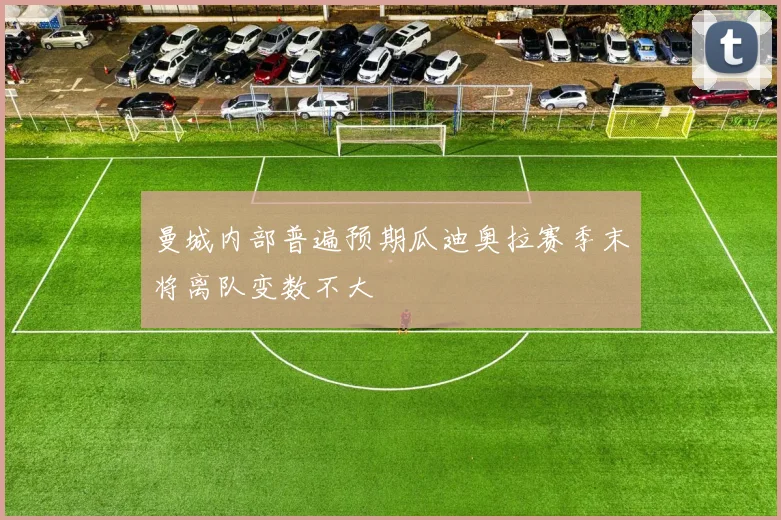 曼城内部普遍预期瓜迪奥拉赛季末将离队变数不大