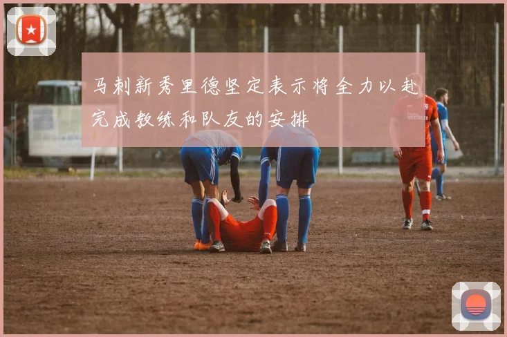 马刺新秀里德坚定表示将全力以赴完成教练和队友的安排