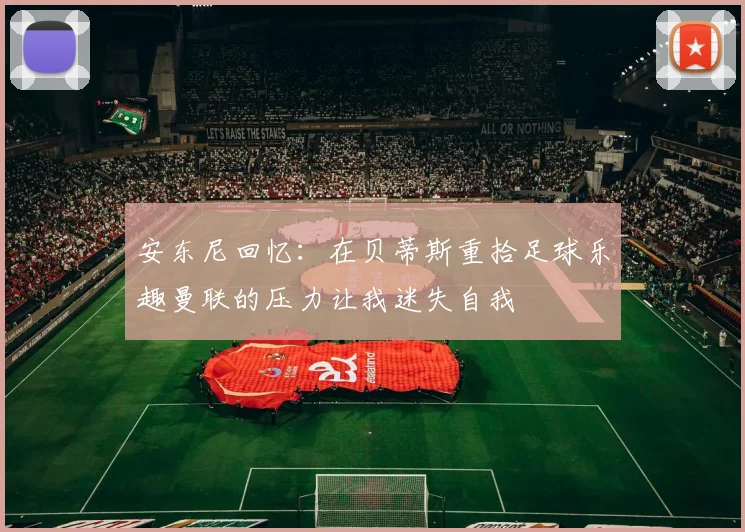 安东尼回忆：在贝蒂斯重拾足球乐趣曼联的压力让我迷失自我