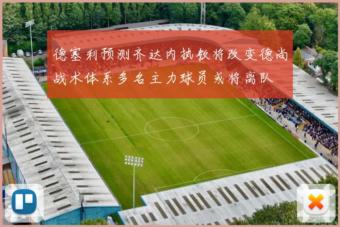 德塞利预测齐达内执教将改变德尚战术体系多名主力球员或将离队