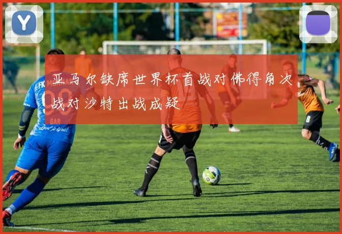 亚马尔缺席世界杯首战对佛得角次战对沙特出战成疑