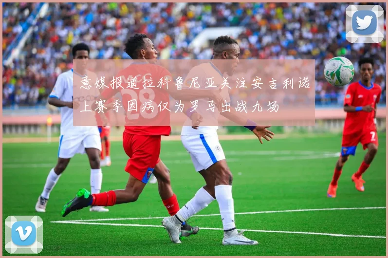 意媒报道拉科鲁尼亚关注安吉利诺上赛季因病仅为罗马出战九场