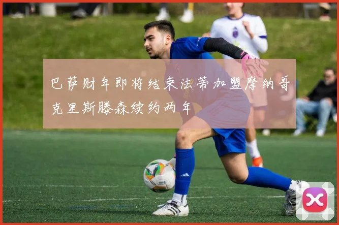 巴萨财年即将结束法蒂加盟摩纳哥克里斯滕森续约两年