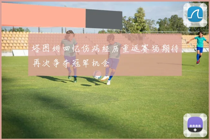 塔图姆回忆伤病经历重返赛场期待再次争夺冠军机会