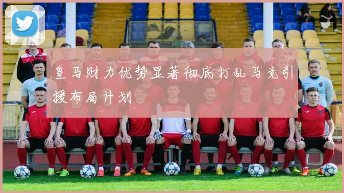 皇马财力优势显著彻底打乱马竞引援布局计划