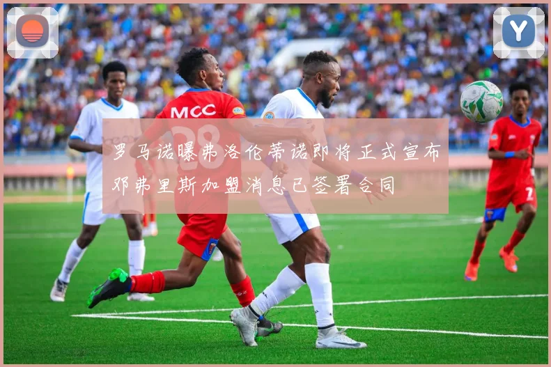 罗马诺曝弗洛伦蒂诺即将正式宣布邓弗里斯加盟消息已签署合同