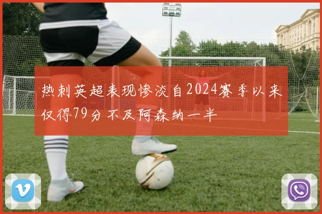 热刺英超表现惨淡自2024赛季以来仅得79分不及阿森纳一半